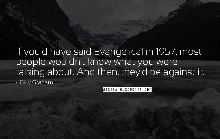 Billy Graham Quotes: If you'd have said Evangelical in 1957, most people wouldn't know what you were talking about. And then, they'd be against it.