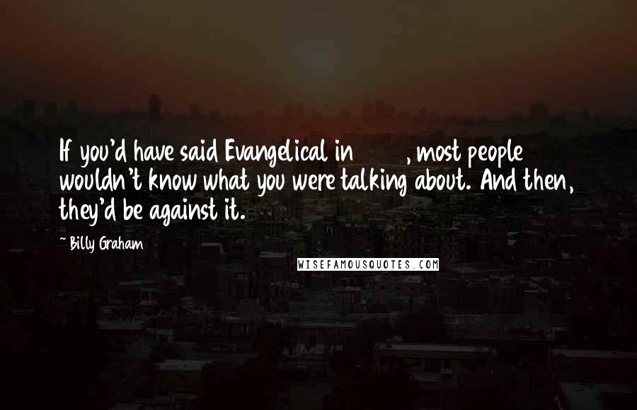 Billy Graham Quotes: If you'd have said Evangelical in 1957, most people wouldn't know what you were talking about. And then, they'd be against it.