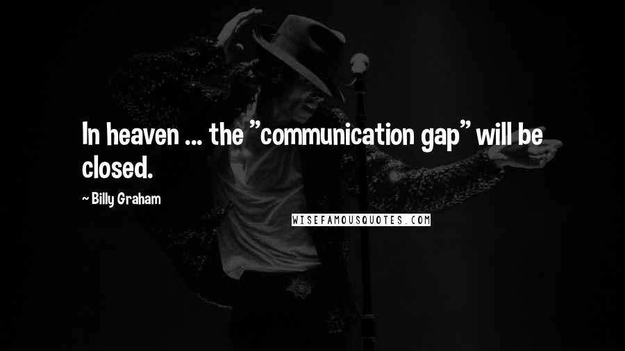 Billy Graham Quotes: In heaven ... the "communication gap" will be closed.