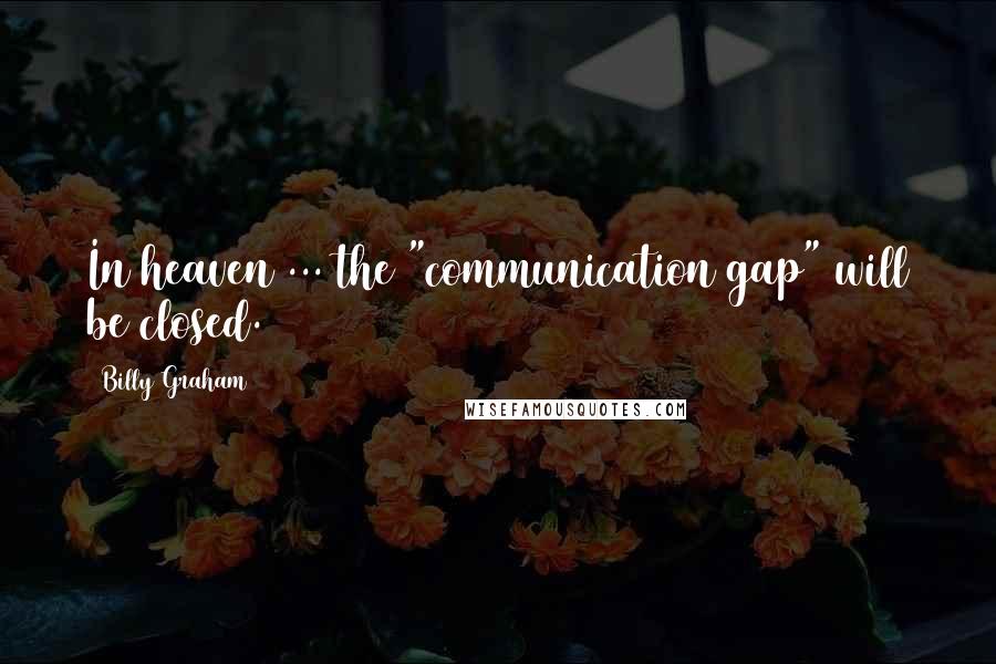 Billy Graham Quotes: In heaven ... the "communication gap" will be closed.