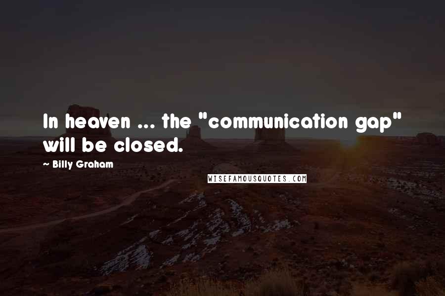 Billy Graham Quotes: In heaven ... the "communication gap" will be closed.