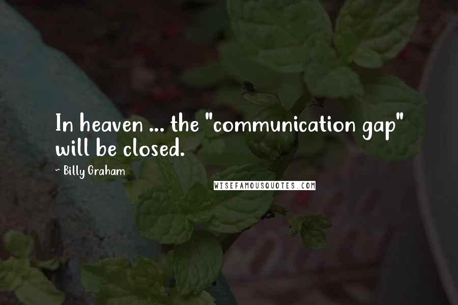 Billy Graham Quotes: In heaven ... the "communication gap" will be closed.