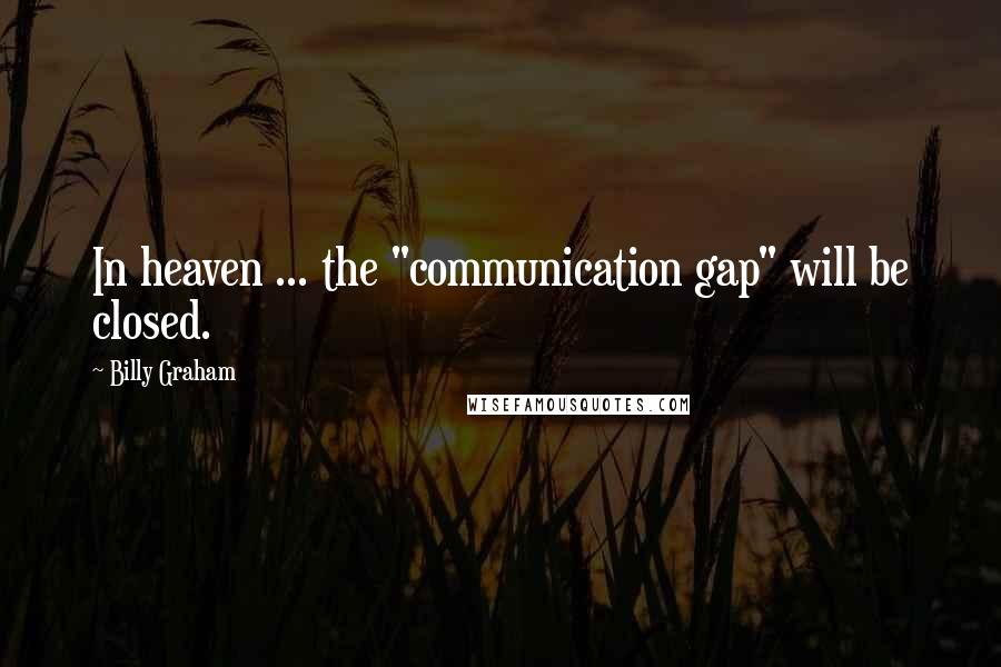Billy Graham Quotes: In heaven ... the "communication gap" will be closed.