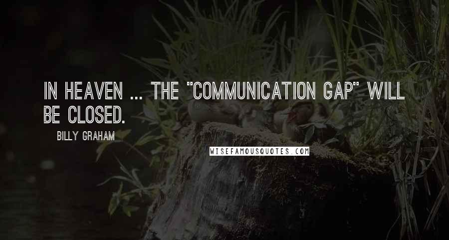 Billy Graham Quotes: In heaven ... the "communication gap" will be closed.