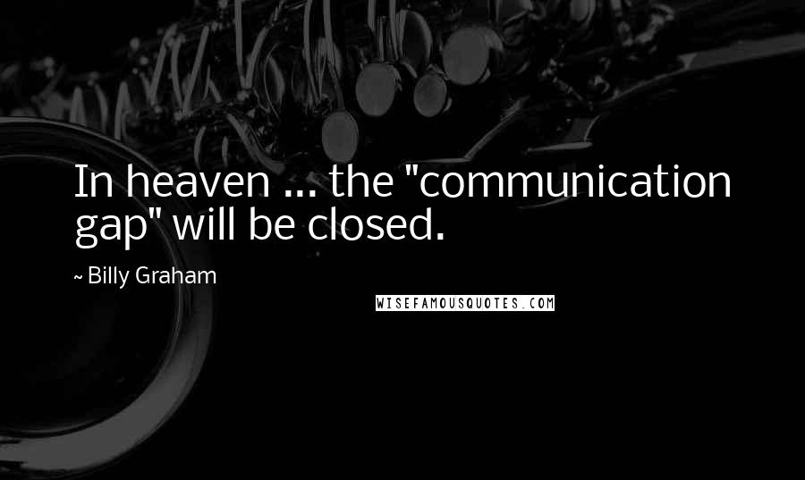 Billy Graham Quotes: In heaven ... the "communication gap" will be closed.