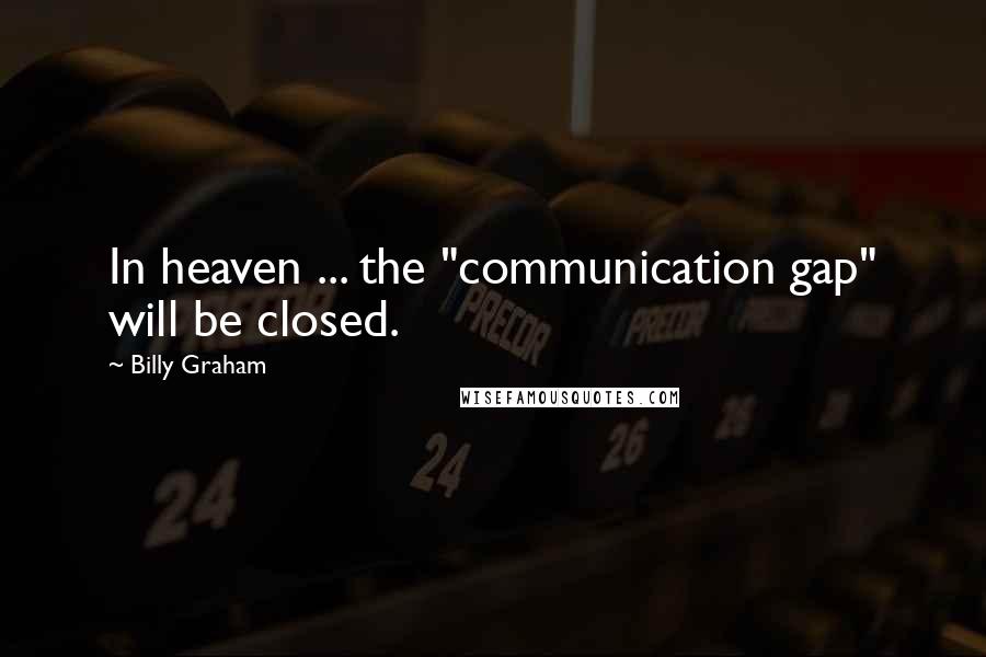 Billy Graham Quotes: In heaven ... the "communication gap" will be closed.