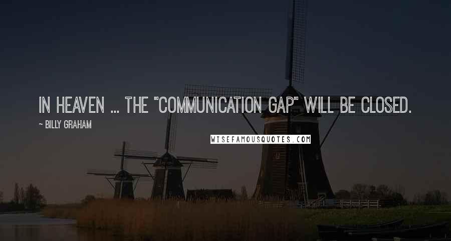 Billy Graham Quotes: In heaven ... the "communication gap" will be closed.