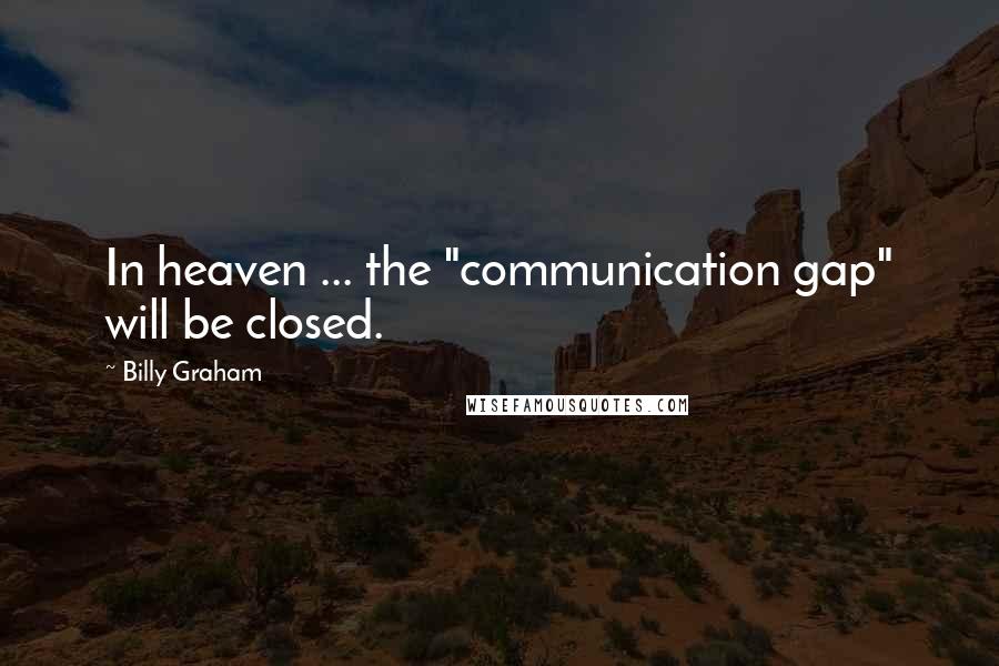 Billy Graham Quotes: In heaven ... the "communication gap" will be closed.