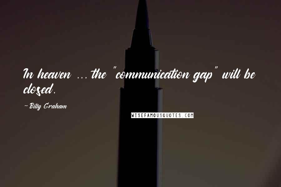 Billy Graham Quotes: In heaven ... the "communication gap" will be closed.