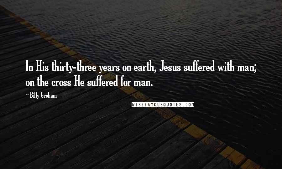 Billy Graham Quotes: In His thirty-three years on earth, Jesus suffered with man; on the cross He suffered for man.