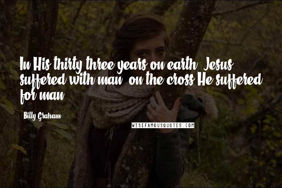 Billy Graham Quotes: In His thirty-three years on earth, Jesus suffered with man; on the cross He suffered for man.