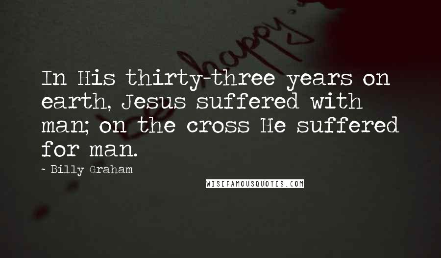 Billy Graham Quotes: In His thirty-three years on earth, Jesus suffered with man; on the cross He suffered for man.