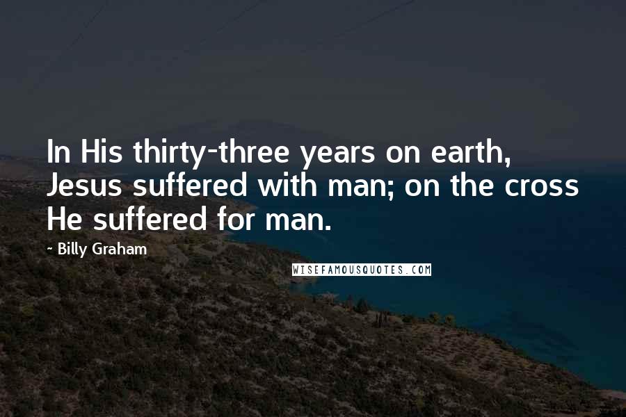 Billy Graham Quotes: In His thirty-three years on earth, Jesus suffered with man; on the cross He suffered for man.