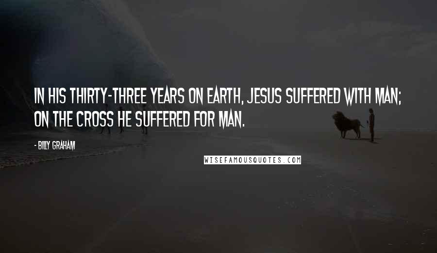 Billy Graham Quotes: In His thirty-three years on earth, Jesus suffered with man; on the cross He suffered for man.