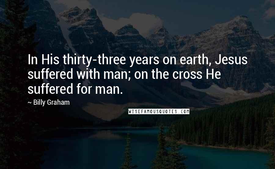 Billy Graham Quotes: In His thirty-three years on earth, Jesus suffered with man; on the cross He suffered for man.