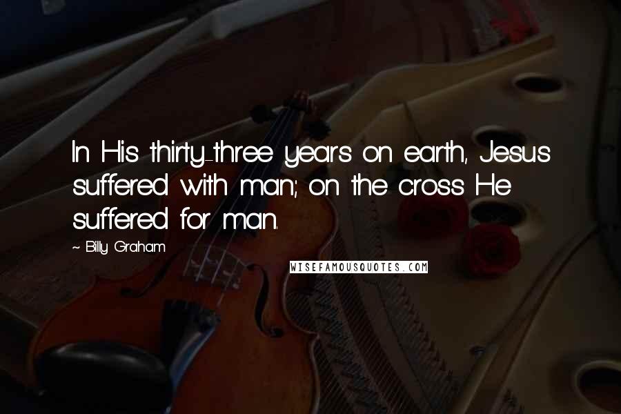 Billy Graham Quotes: In His thirty-three years on earth, Jesus suffered with man; on the cross He suffered for man.