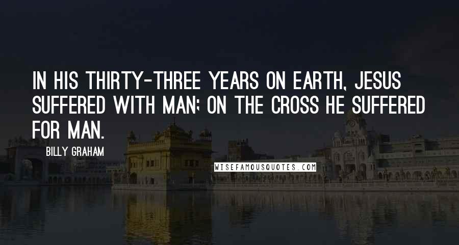 Billy Graham Quotes: In His thirty-three years on earth, Jesus suffered with man; on the cross He suffered for man.
