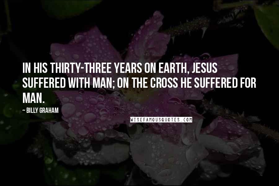 Billy Graham Quotes: In His thirty-three years on earth, Jesus suffered with man; on the cross He suffered for man.