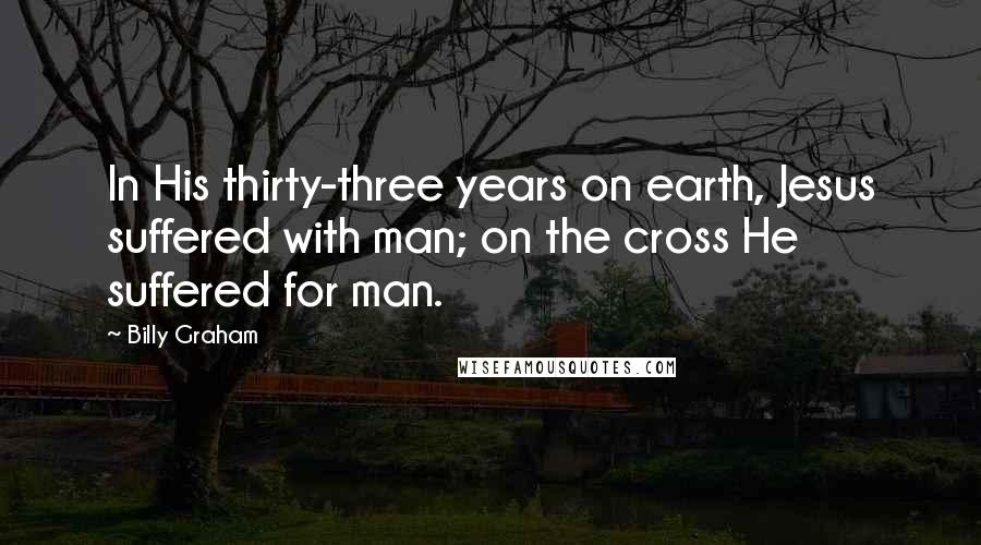 Billy Graham Quotes: In His thirty-three years on earth, Jesus suffered with man; on the cross He suffered for man.