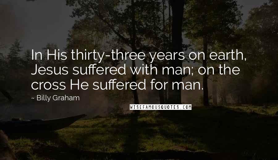 Billy Graham Quotes: In His thirty-three years on earth, Jesus suffered with man; on the cross He suffered for man.