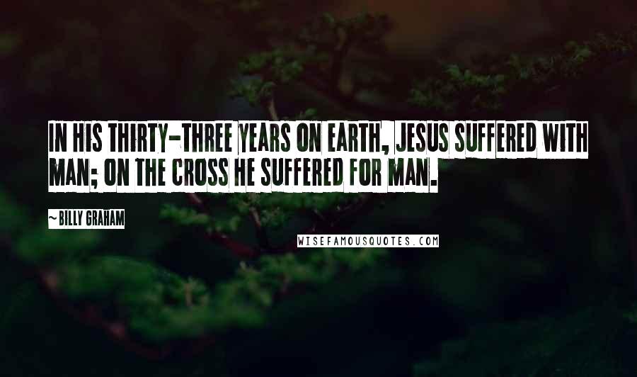 Billy Graham Quotes: In His thirty-three years on earth, Jesus suffered with man; on the cross He suffered for man.