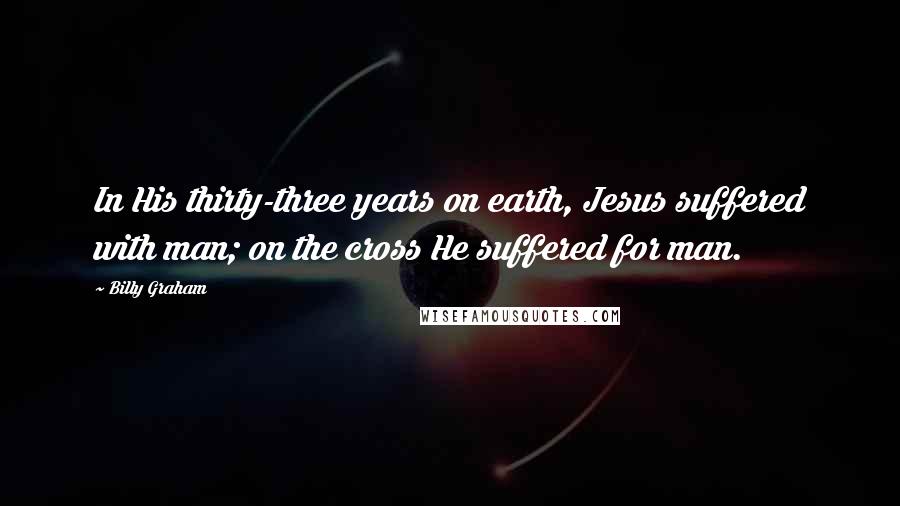 Billy Graham Quotes: In His thirty-three years on earth, Jesus suffered with man; on the cross He suffered for man.