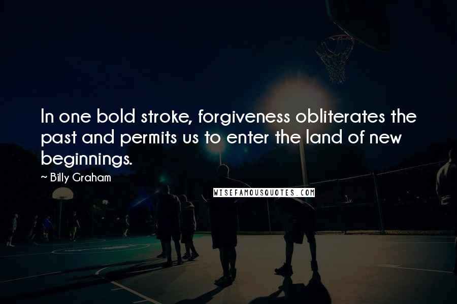 Billy Graham Quotes: In one bold stroke, forgiveness obliterates the past and permits us to enter the land of new beginnings.