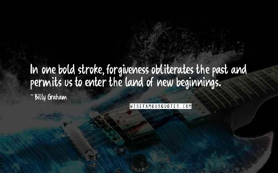 Billy Graham Quotes: In one bold stroke, forgiveness obliterates the past and permits us to enter the land of new beginnings.