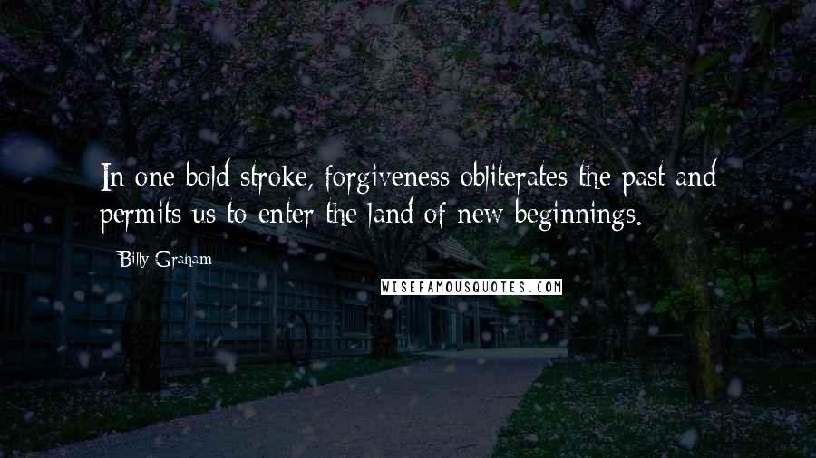 Billy Graham Quotes: In one bold stroke, forgiveness obliterates the past and permits us to enter the land of new beginnings.