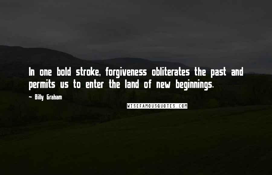 Billy Graham Quotes: In one bold stroke, forgiveness obliterates the past and permits us to enter the land of new beginnings.