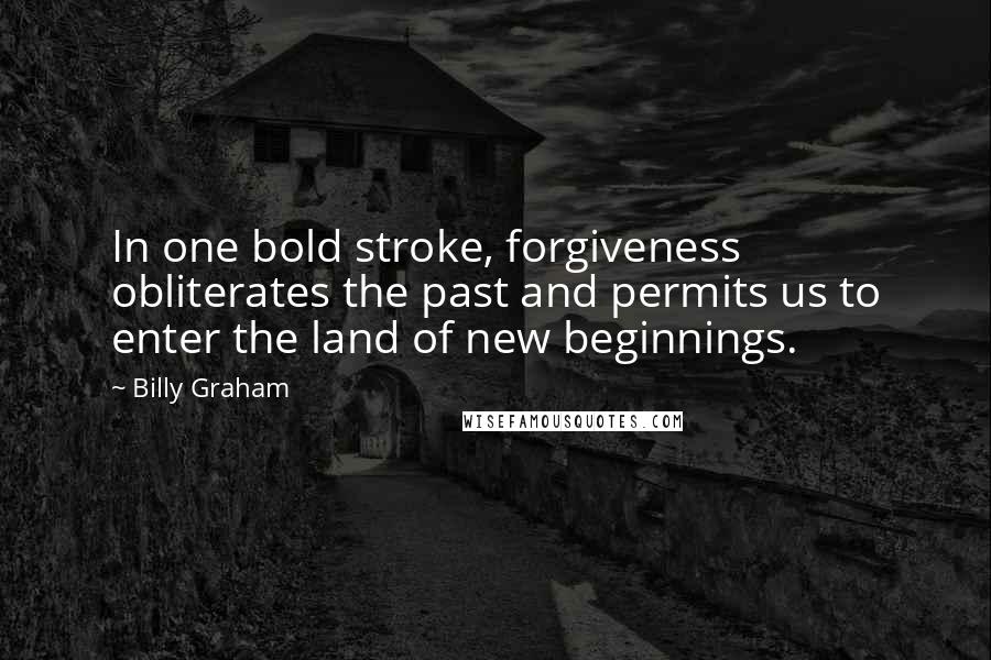 Billy Graham Quotes: In one bold stroke, forgiveness obliterates the past and permits us to enter the land of new beginnings.