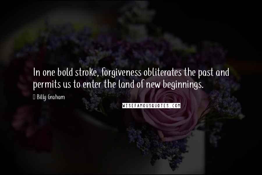 Billy Graham Quotes: In one bold stroke, forgiveness obliterates the past and permits us to enter the land of new beginnings.