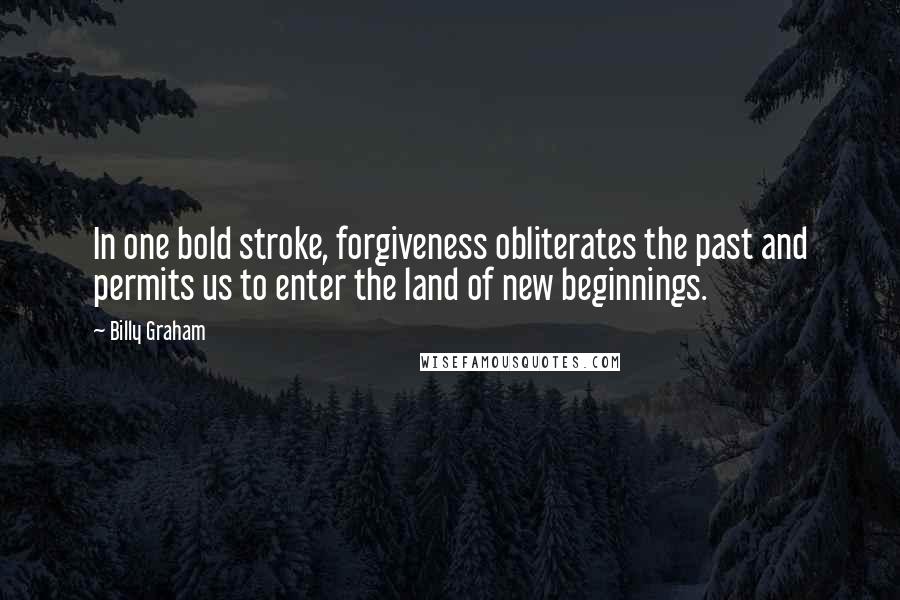 Billy Graham Quotes: In one bold stroke, forgiveness obliterates the past and permits us to enter the land of new beginnings.