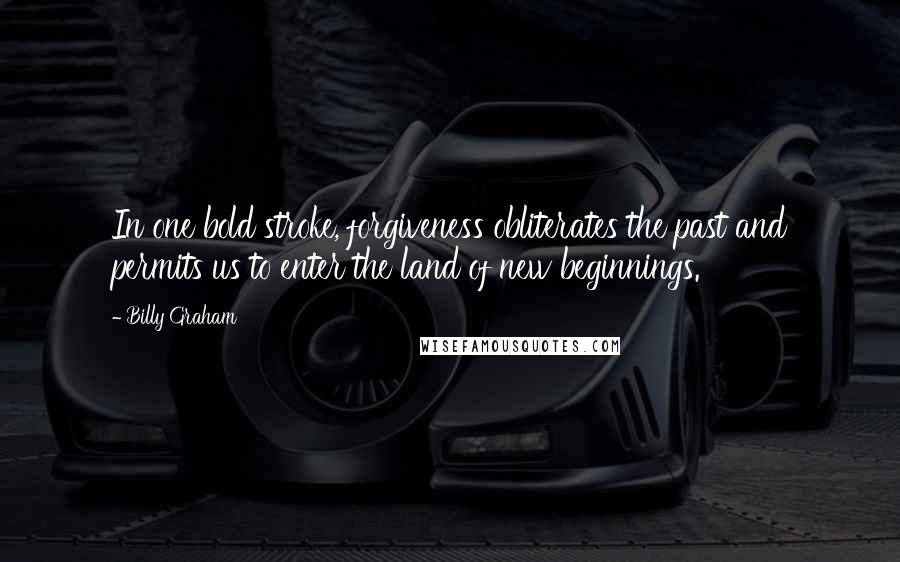 Billy Graham Quotes: In one bold stroke, forgiveness obliterates the past and permits us to enter the land of new beginnings.