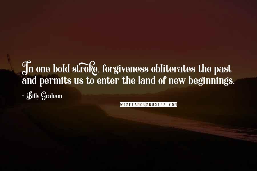 Billy Graham Quotes: In one bold stroke, forgiveness obliterates the past and permits us to enter the land of new beginnings.