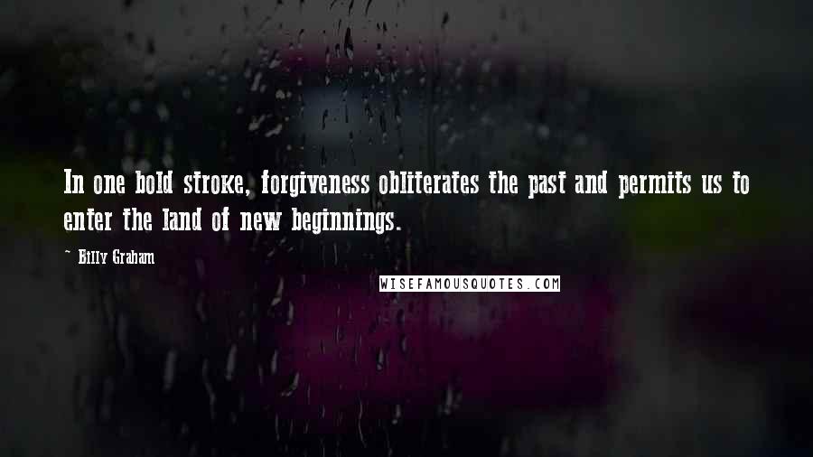 Billy Graham Quotes: In one bold stroke, forgiveness obliterates the past and permits us to enter the land of new beginnings.