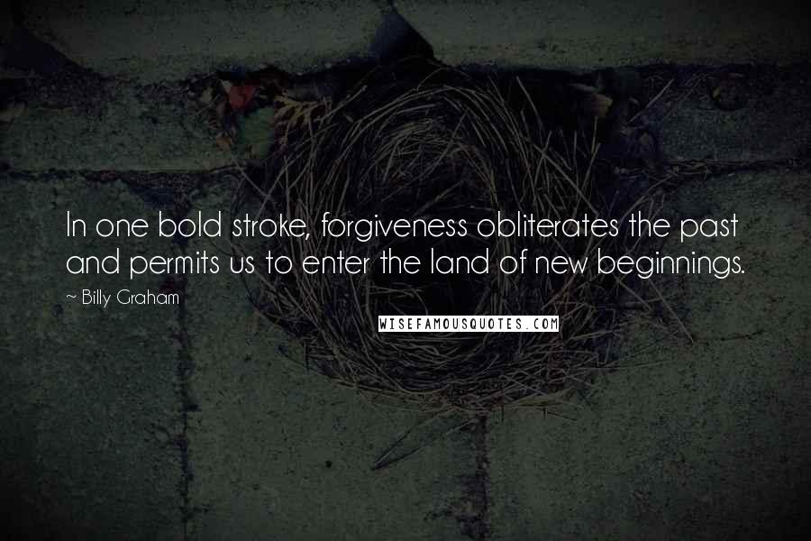 Billy Graham Quotes: In one bold stroke, forgiveness obliterates the past and permits us to enter the land of new beginnings.