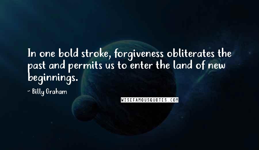 Billy Graham Quotes: In one bold stroke, forgiveness obliterates the past and permits us to enter the land of new beginnings.