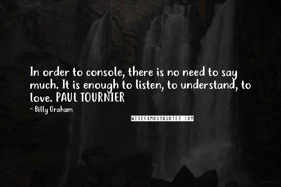 Billy Graham Quotes: In order to console, there is no need to say much. It is enough to listen, to understand, to love. PAUL TOURNIER