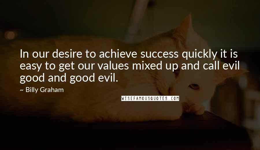 Billy Graham Quotes: In our desire to achieve success quickly it is easy to get our values mixed up and call evil good and good evil.