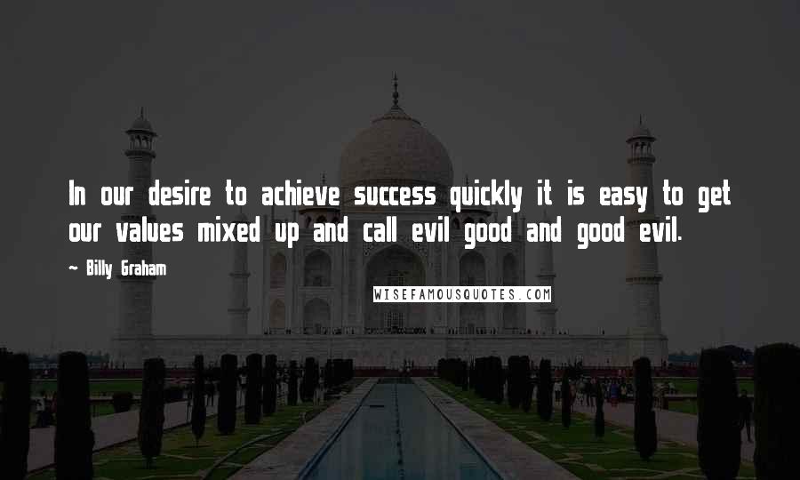 Billy Graham Quotes: In our desire to achieve success quickly it is easy to get our values mixed up and call evil good and good evil.