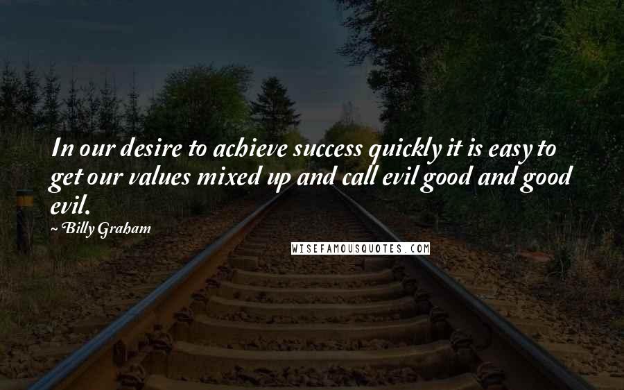 Billy Graham Quotes: In our desire to achieve success quickly it is easy to get our values mixed up and call evil good and good evil.