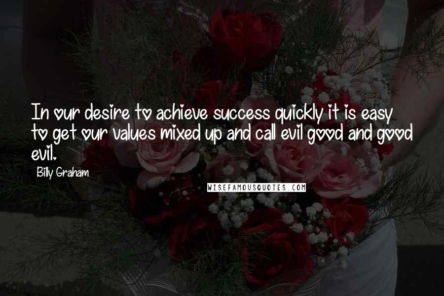 Billy Graham Quotes: In our desire to achieve success quickly it is easy to get our values mixed up and call evil good and good evil.