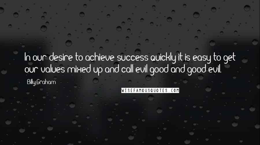 Billy Graham Quotes: In our desire to achieve success quickly it is easy to get our values mixed up and call evil good and good evil.