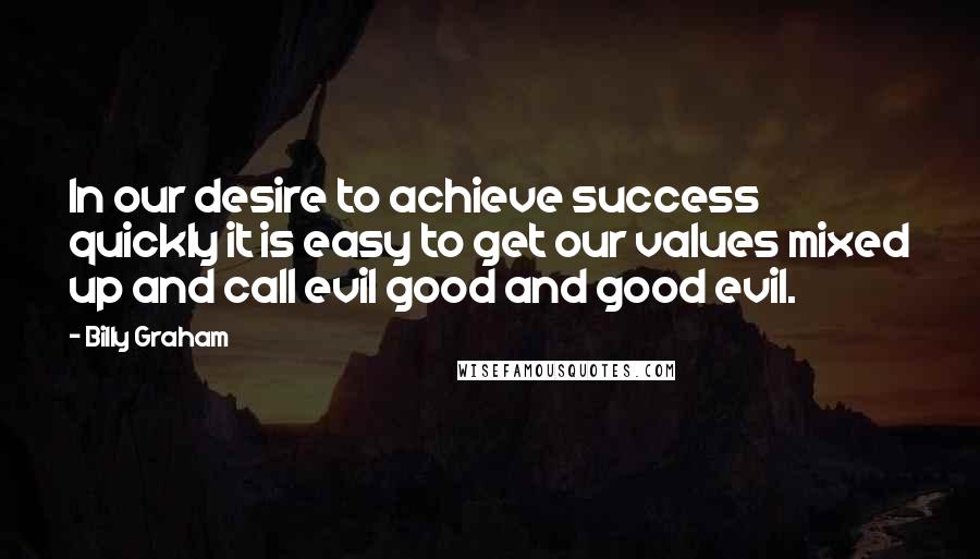 Billy Graham Quotes: In our desire to achieve success quickly it is easy to get our values mixed up and call evil good and good evil.