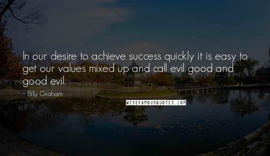 Billy Graham Quotes: In our desire to achieve success quickly it is easy to get our values mixed up and call evil good and good evil.
