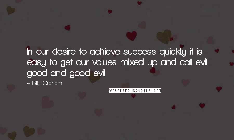 Billy Graham Quotes: In our desire to achieve success quickly it is easy to get our values mixed up and call evil good and good evil.