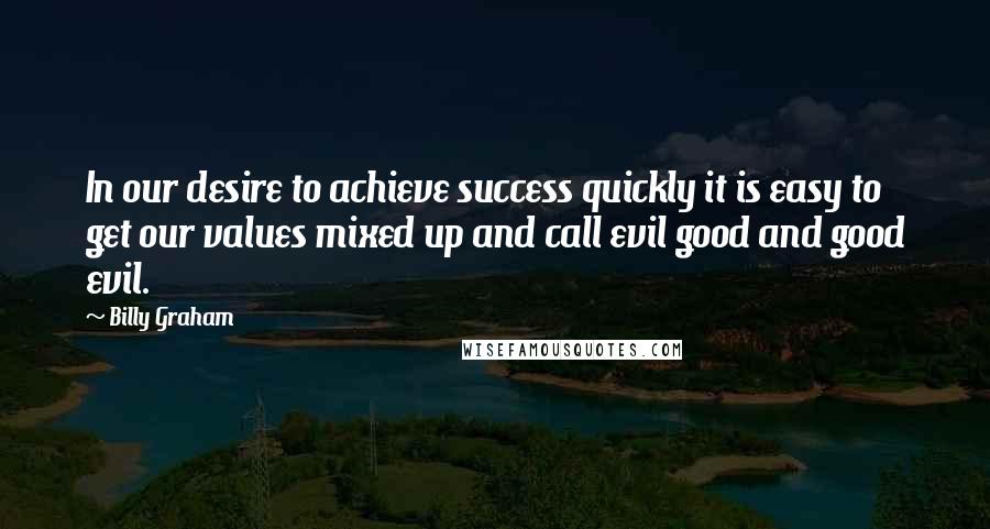 Billy Graham Quotes: In our desire to achieve success quickly it is easy to get our values mixed up and call evil good and good evil.