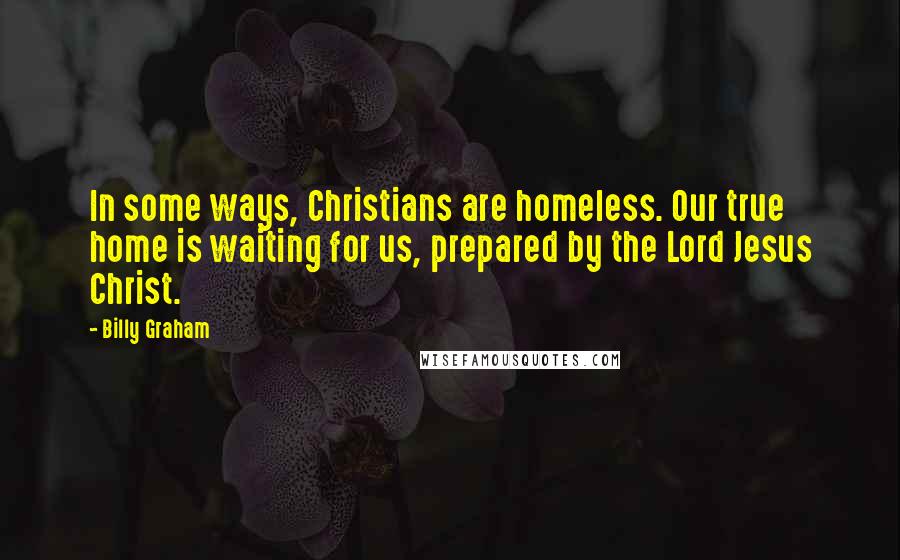 Billy Graham Quotes: In some ways, Christians are homeless. Our true home is waiting for us, prepared by the Lord Jesus Christ.