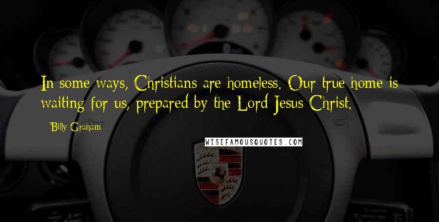 Billy Graham Quotes: In some ways, Christians are homeless. Our true home is waiting for us, prepared by the Lord Jesus Christ.